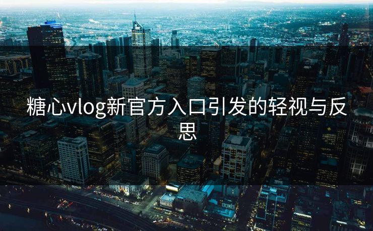 糖心vlog新官方入口引发的轻视与反思