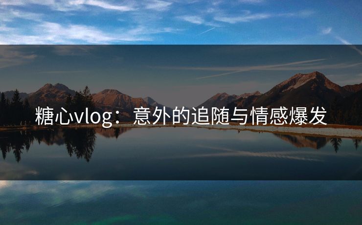 糖心vlog：意外的追随与情感爆发
