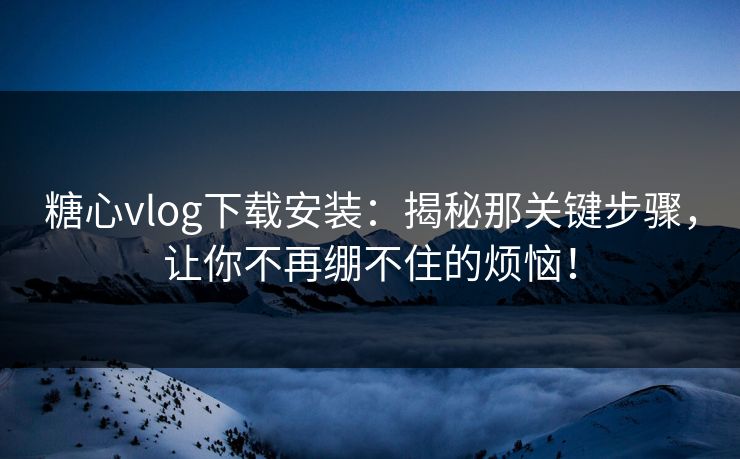 糖心vlog下载安装：揭秘那关键步骤，让你不再绷不住的烦恼！