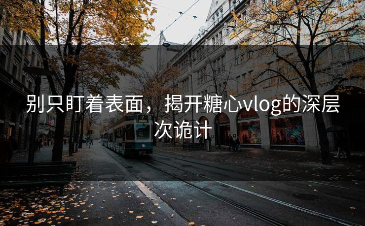 别只盯着表面，揭开糖心vlog的深层次诡计