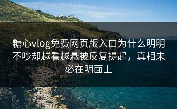 糖心vlog免费网页版入口为什么明明不吵却越看越悬被反复提起，真相未必在明面上