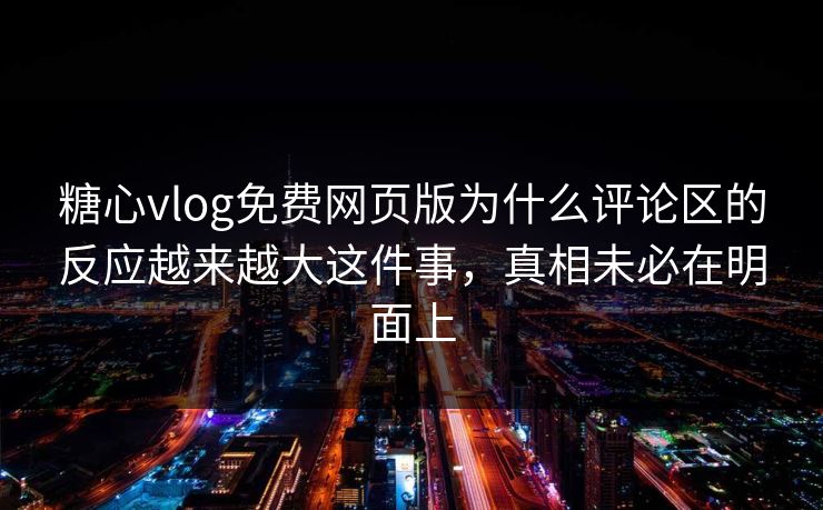 糖心vlog免费网页版为什么评论区的反应越来越大这件事，真相未必在明面上