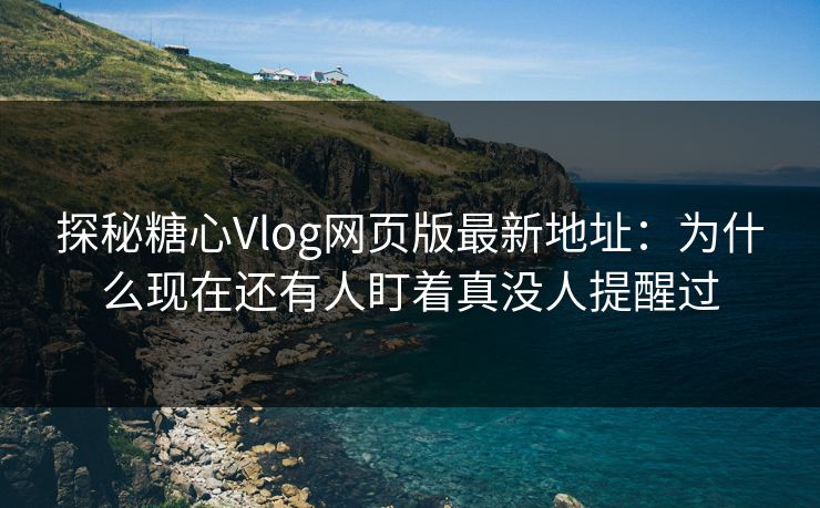 探秘糖心Vlog网页版最新地址：为什么现在还有人盯着真没人提醒过