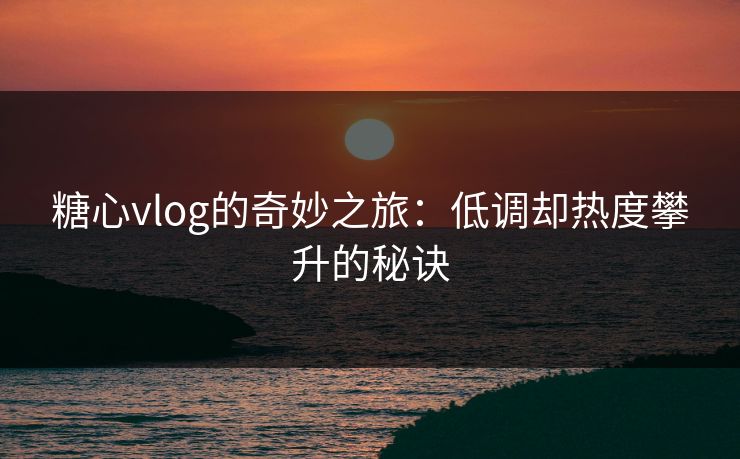 糖心vlog的奇妙之旅：低调却热度攀升的秘诀