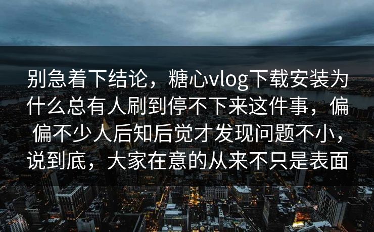 别急着下结论，糖心vlog下载安装为什么总有人刷到停不下来这件事，偏偏不少人后知后觉才发现问题不小，说到底，大家在意的从来不只是表面