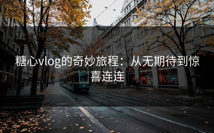 糖心vlog的奇妙旅程：从无期待到惊喜连连