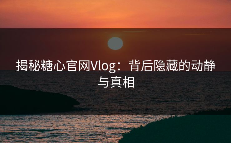 揭秘糖心官网Vlog：背后隐藏的动静与真相
