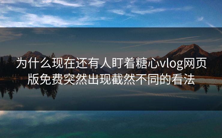 为什么现在还有人盯着糖心vlog网页版免费突然出现截然不同的看法