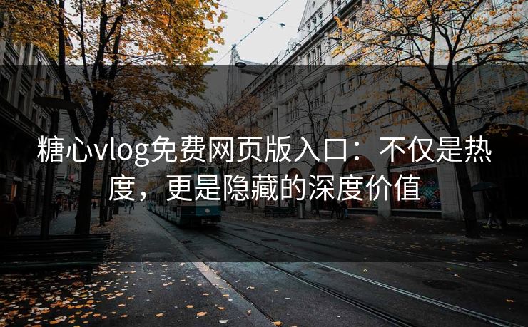糖心vlog免费网页版入口：不仅是热度，更是隐藏的深度价值