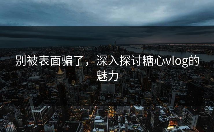 别被表面骗了，深入探讨糖心vlog的魅力