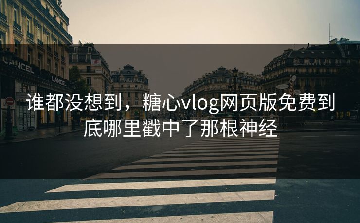 谁都没想到，糖心vlog网页版免费到底哪里戳中了那根神经
