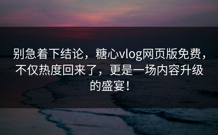 别急着下结论，糖心vlog网页版免费，不仅热度回来了，更是一场内容升级的盛宴！