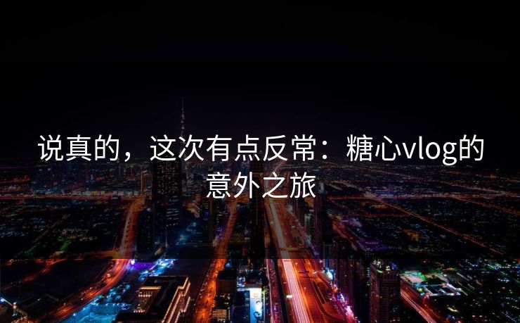 说真的，这次有点反常：糖心vlog的意外之旅