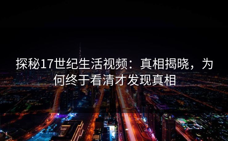 探秘17世纪生活视频：真相揭晓，为何终于看清才发现真相