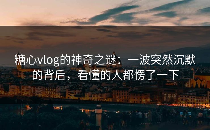 糖心vlog的神奇之谜：一波突然沉默的背后，看懂的人都愣了一下