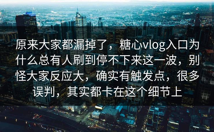 原来大家都漏掉了，糖心vlog入口为什么总有人刷到停不下来这一波，别怪大家反应大，确实有触发点，很多误判，其实都卡在这个细节上