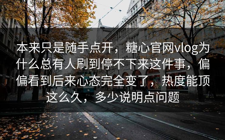 本来只是随手点开，糖心官网vlog为什么总有人刷到停不下来这件事，偏偏看到后来心态完全变了，热度能顶这么久，多少说明点问题