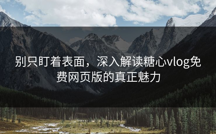 别只盯着表面，深入解读糖心vlog免费网页版的真正魅力