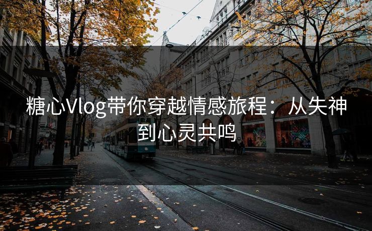 糖心Vlog带你穿越情感旅程：从失神到心灵共鸣