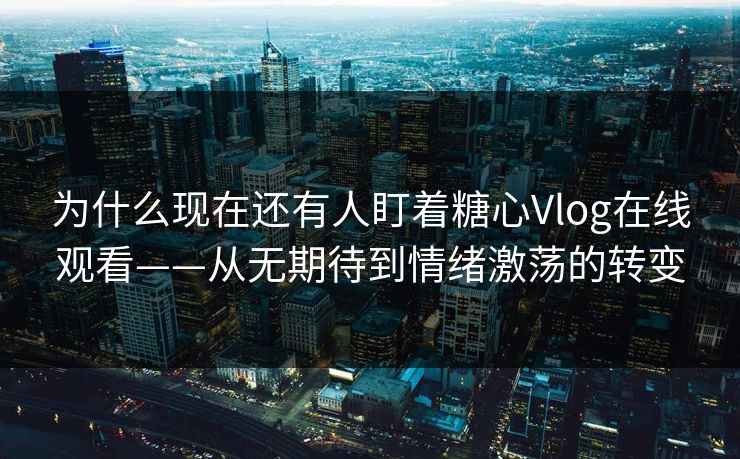 为什么现在还有人盯着糖心Vlog在线观看——从无期待到情绪激荡的转变
