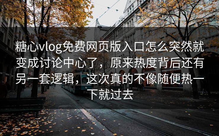糖心vlog免费网页版入口怎么突然就变成讨论中心了，原来热度背后还有另一套逻辑，这次真的不像随便热一下就过去