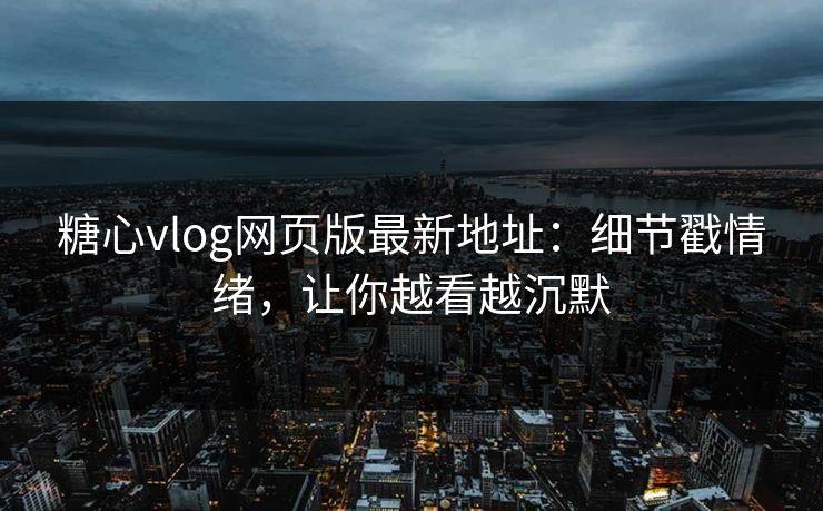 糖心vlog网页版最新地址：细节戳情绪，让你越看越沉默