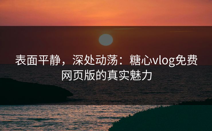 表面平静，深处动荡：糖心vlog免费网页版的真实魅力