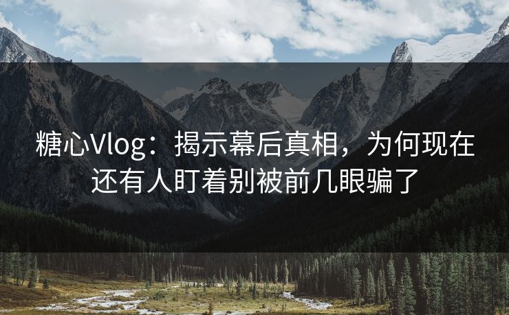 糖心Vlog：揭示幕后真相，为何现在还有人盯着别被前几眼骗了