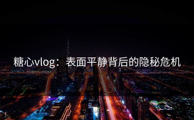 糖心vlog：表面平静背后的隐秘危机