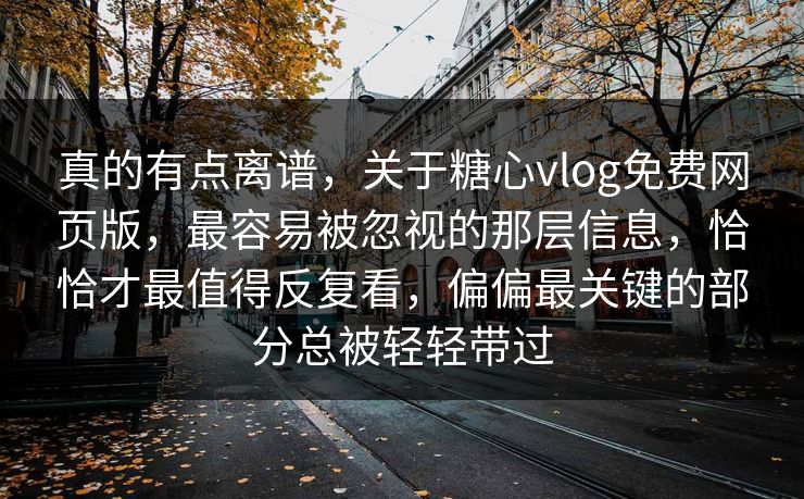 真的有点离谱，关于糖心vlog免费网页版，最容易被忽视的那层信息，恰恰才最值得反复看，偏偏最关键的部分总被轻轻带过