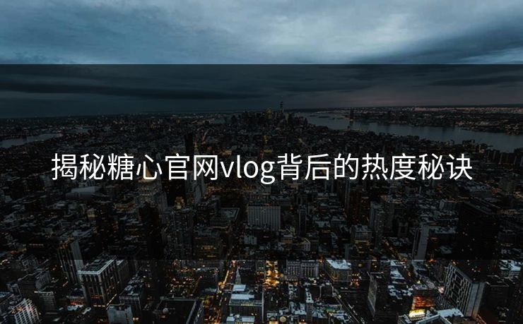 揭秘糖心官网vlog背后的热度秘诀