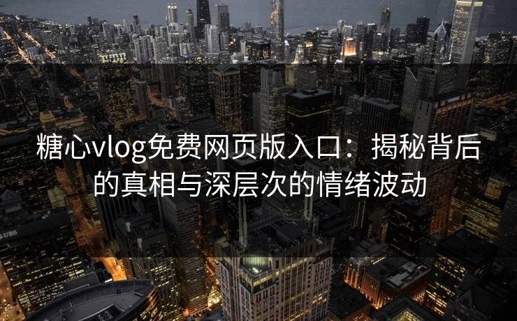 糖心vlog免费网页版入口：揭秘背后的真相与深层次的情绪波动