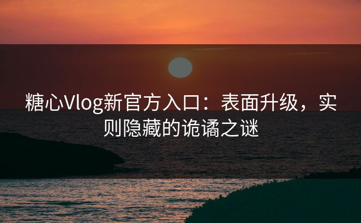 糖心Vlog新官方入口：表面升级，实则隐藏的诡谲之谜