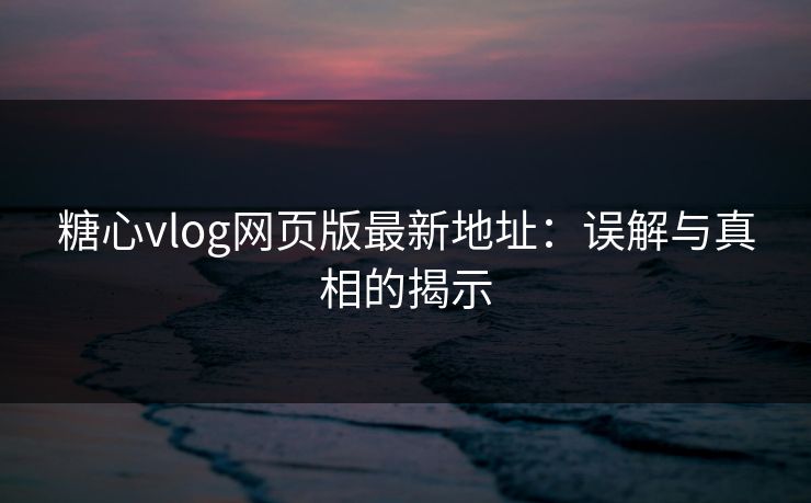糖心vlog网页版最新地址：误解与真相的揭示