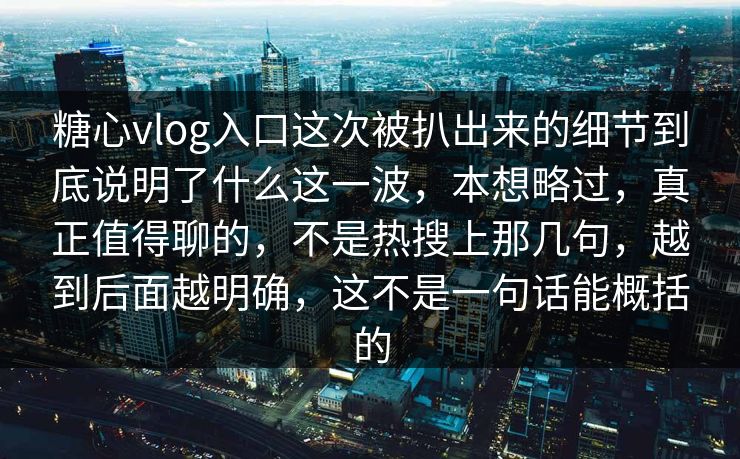 糖心vlog入口这次被扒出来的细节到底说明了什么这一波，本想略过，真正值得聊的，不是热搜上那几句，越到后面越明确，这不是一句话能概括的