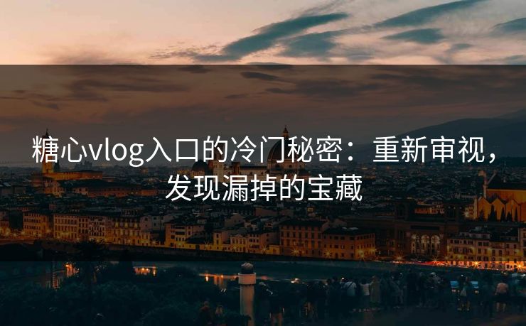 糖心vlog入口的冷门秘密：重新审视，发现漏掉的宝藏