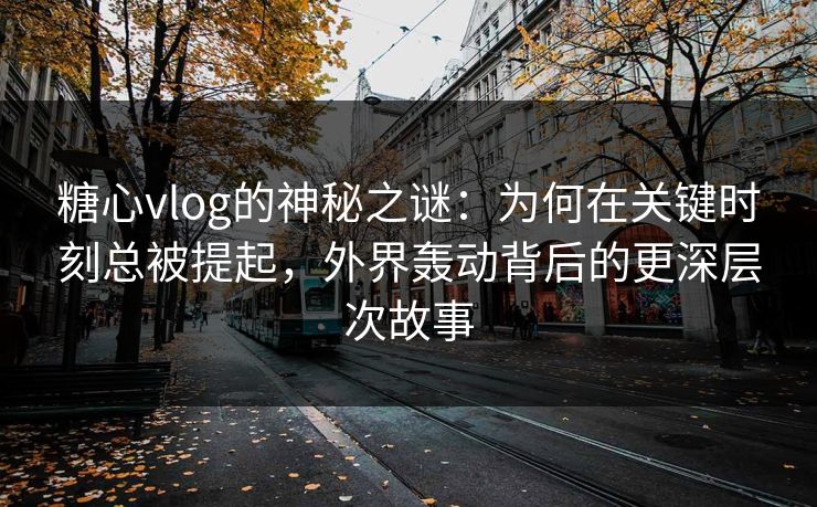 糖心vlog的神秘之谜：为何在关键时刻总被提起，外界轰动背后的更深层次故事