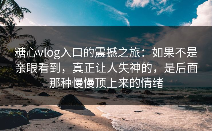 糖心vlog入口的震撼之旅：如果不是亲眼看到，真正让人失神的，是后面那种慢慢顶上来的情绪