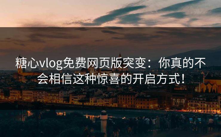 糖心vlog免费网页版突变：你真的不会相信这种惊喜的开启方式！