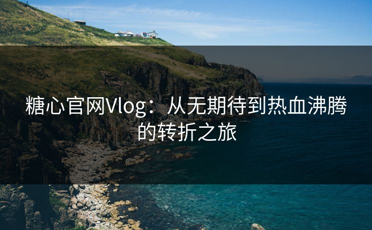糖心官网Vlog：从无期待到热血沸腾的转折之旅