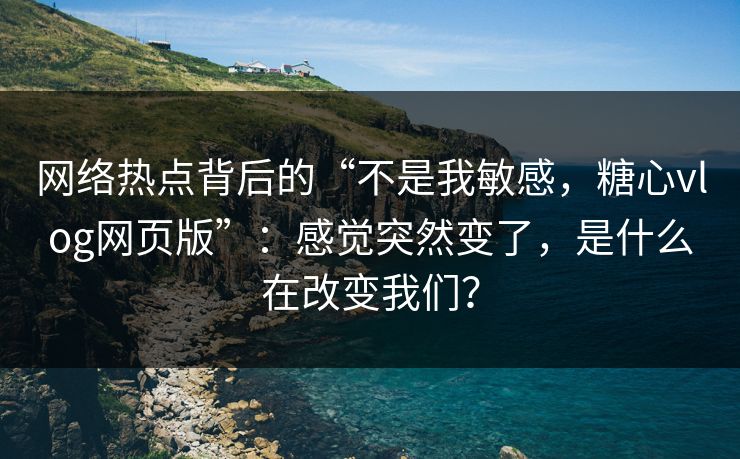 网络热点背后的“不是我敏感，糖心vlog网页版”：感觉突然变了，是什么在改变我们？