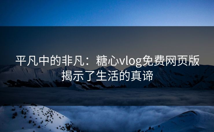 平凡中的非凡：糖心vlog免费网页版揭示了生活的真谛