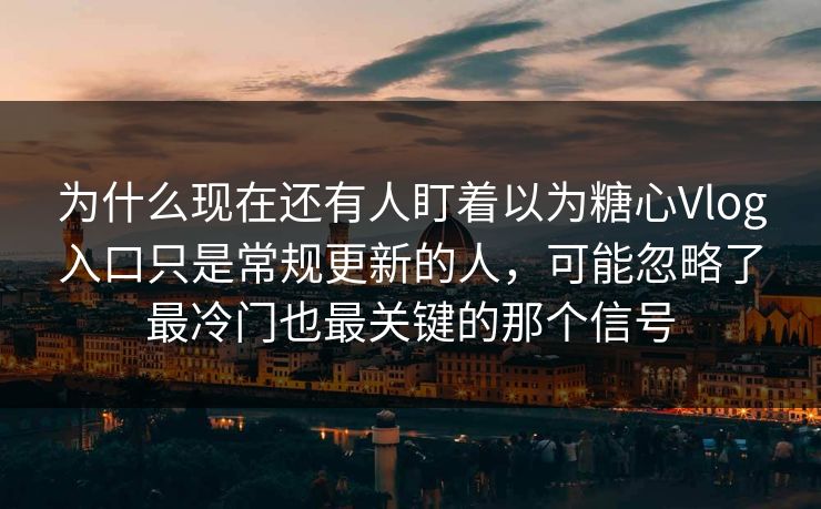 为什么现在还有人盯着以为糖心Vlog入口只是常规更新的人，可能忽略了最冷门也最关键的那个信号