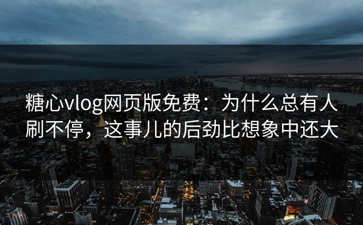 糖心vlog网页版免费：为什么总有人刷不停，这事儿的后劲比想象中还大
