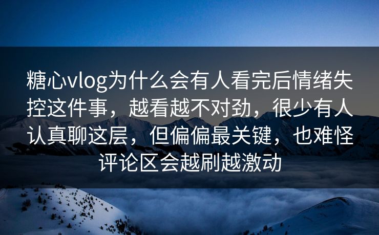 糖心vlog为什么会有人看完后情绪失控这件事，越看越不对劲，很少有人认真聊这层，但偏偏最关键，也难怪评论区会越刷越激动