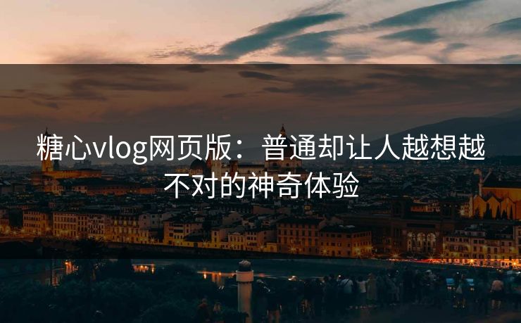 糖心vlog网页版：普通却让人越想越不对的神奇体验