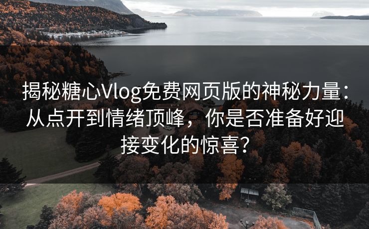 揭秘糖心Vlog免费网页版的神秘力量：从点开到情绪顶峰，你是否准备好迎接变化的惊喜？