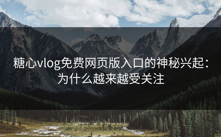 糖心vlog免费网页版入口的神秘兴起：为什么越来越受关注