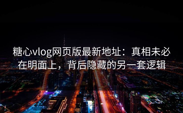 糖心vlog网页版最新地址：真相未必在明面上，背后隐藏的另一套逻辑