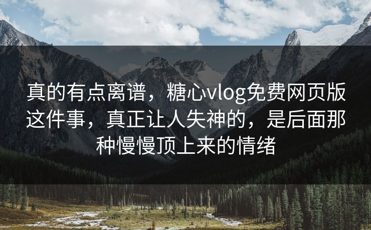 真的有点离谱，糖心vlog免费网页版这件事，真正让人失神的，是后面那种慢慢顶上来的情绪